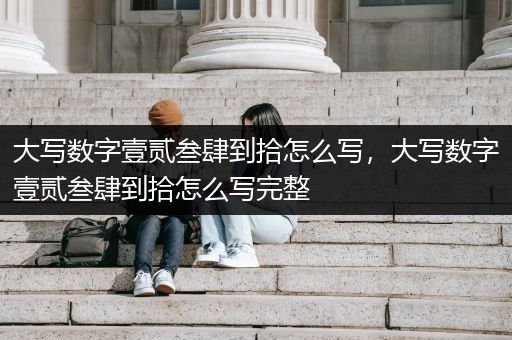 大写数字壹贰叁肆到拾怎么写，大写数字壹贰叁肆到拾怎么写完整